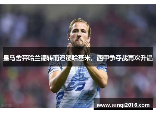 皇马舍弃哈兰德转而追逐哈基米，西甲争夺战再次升温