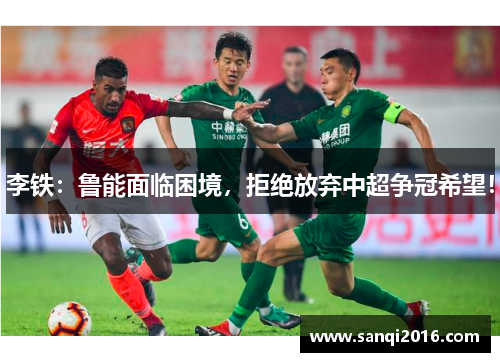 李铁：鲁能面临困境，拒绝放弃中超争冠希望！