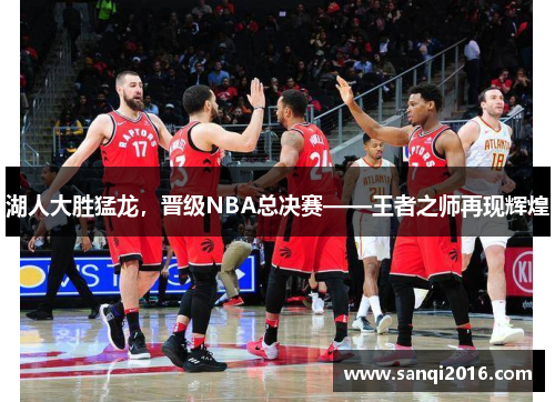 湖人大胜猛龙，晋级NBA总决赛——王者之师再现辉煌