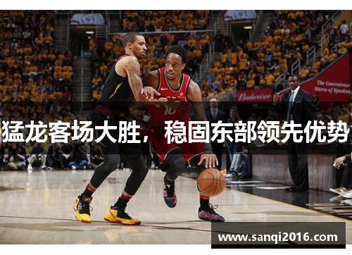 猛龙客场大胜，稳固东部领先优势