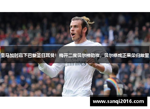 皇马加时赢下巴黎圣日耳曼！梅开二度贝尔神助攻，贝尔修成正果荣归故里