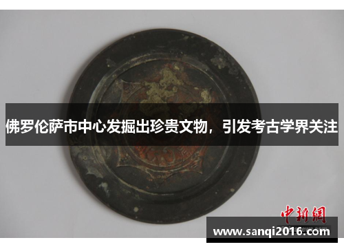 佛罗伦萨市中心发掘出珍贵文物，引发考古学界关注