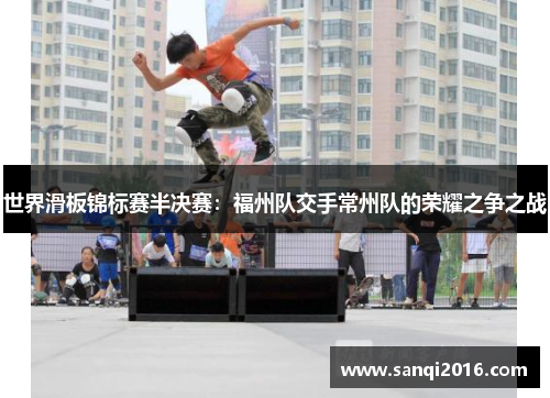 世界滑板锦标赛半决赛：福州队交手常州队的荣耀之争之战