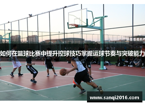 如何在篮球比赛中提升控球技巧掌握运球节奏与突破能力