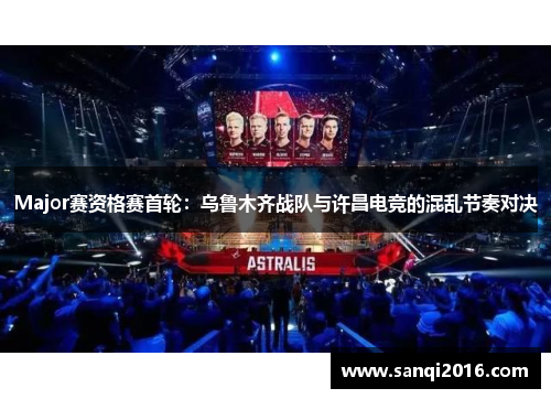 Major赛资格赛首轮：乌鲁木齐战队与许昌电竞的混乱节奏对决