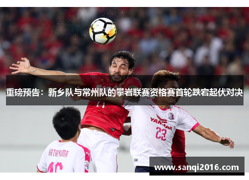 重磅预告：新乡队与常州队的攀岩联赛资格赛首轮跌宕起伏对决